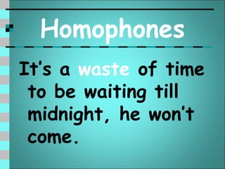 Homophones
It’s a waste of time
 to be waiting till
 midnight, he won’t
 come.
 