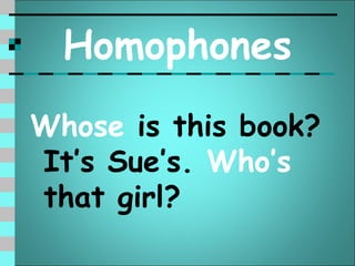 Homophones
Whose is this book?
It’s Sue’s. Who’s
that girl?
 