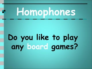 Homophones

Do you like to play
 any board games?
 