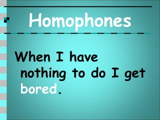 Homophones
When I have
nothing to do I get
bored.
 