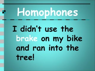 Homophones
I didn’t use the
 brake on my bike
 and ran into the
 tree!
 
