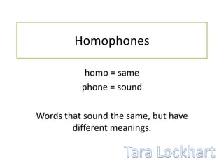 Homophones
homo = same
phone = sound
Words that sound the same, but have
different meanings.
 