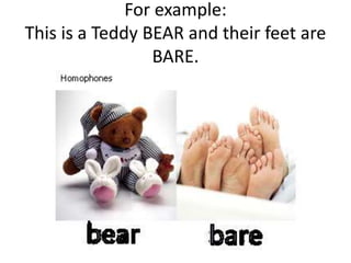 For example:
This is a Teddy BEAR and their feet are
BARE.
 