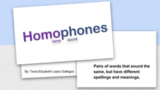 Pairs of words that sound the
same, but have different
spellings and meanings.
By: Tania Elizabeth Lopez Gallegos
 