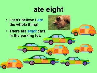 ate eight
• I can’t believe I ate
the whole thing!
• There are eight cars
in the parking lot.
 