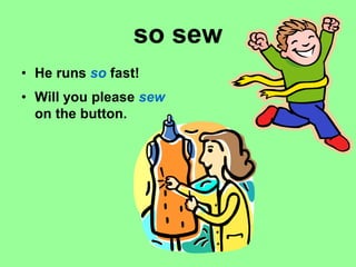 so sew
• He runs so fast!
• Will you please sew
on the button.
 