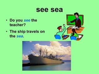 see sea
• Do you see the
teacher?
• The ship travels on
the sea.
 