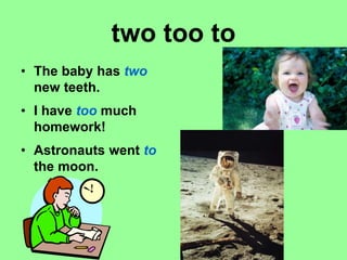 two too to
• The baby has two
new teeth.
• I have too much
homework!
• Astronauts went to
the moon.
 