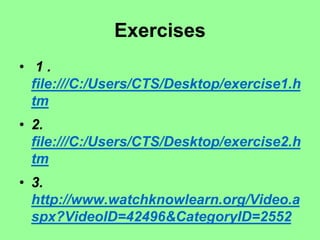 Exercises
• 1 .
file:///C:/Users/CTS/Desktop/exercise1.h
tm
• 2.
file:///C:/Users/CTS/Desktop/exercise2.h
tm
• 3.
http://www.watchknowlearn.org/Video.a
spx?VideoID=42496&CategoryID=2552
 