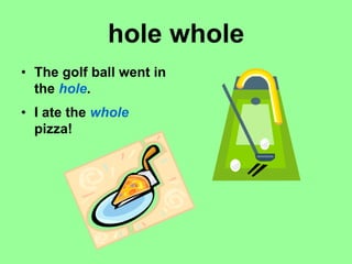 hole whole
• The golf ball went in
the hole.
• I ate the whole
pizza!
 
