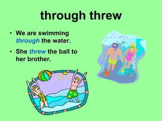through threw
• We are swimming
through the water.
• She threw the ball to
her brother.
 
