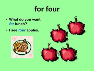 for four
• What do you want
for lunch?
• I see four apples.
 