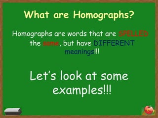 What are Homographs?
Homographs are words that are SPELLED
the same, but have DIFFERENT
meanings!!!

Let’s look at some
examples!!!
17

 