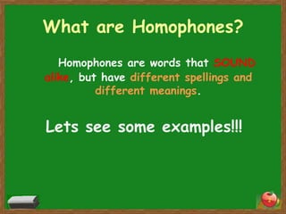 What are Homophones?
Homophones are words that SOUND
alike, but have different spellings and
different meanings.

Lets see some examples!!!

2

 