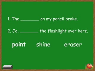 1. The _______ on my pencil broke.
2. Jo, _______ the flashlight over here.

point

shine

eraser

26

 