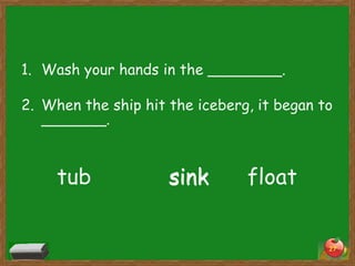 1. Wash your hands in the ________.
2. When the ship hit the iceberg, it began to
_______.

tub

sink

float
27

 