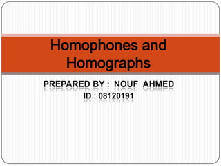 Homophones and
Homographs
PREPARED BY : NOUF AHMED
ID : 08120191

 