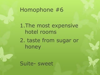 Homophone #6
1.The most expensive
hotel rooms
2. taste from sugar or
honey
Suite- sweet
 