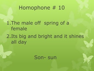 Homophone # 10
1.The male off spring of a
female
2.Its big and bright and it shines
all day
Son- sun
 