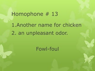 Homophone # 13
1.Another name for chicken
2. an unpleasant odor.
Fowl-foul
 