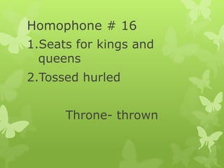 Homophone # 16
1.Seats for kings and
queens
2.Tossed hurled
Throne- thrown
 