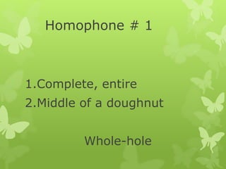 Homophone # 1
1.Complete, entire
2.Middle of a doughnut
Whole-hole
 