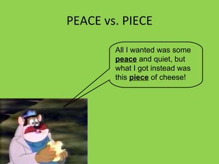 PEACE vs. PIECE All I wanted was some  peace  and quiet, but what I got instead was this  piece  of cheese! 