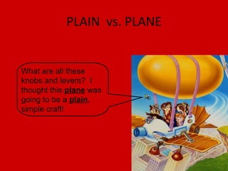 PLAIN  vs. PLANE What are all these knobs and levers?  I thought this  plane  was going to be a  plain , simple craft! 