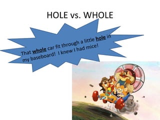 HOLE vs. WHOLE That  whole  car fit through a little  hole  in my baseboard!  I knew I had mice!  