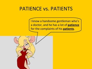 PATIENCE vs. PATIENTS I know a handsome gentleman who’s a doctor, and he has a lot of  patience  for the complaints of his  patients . 