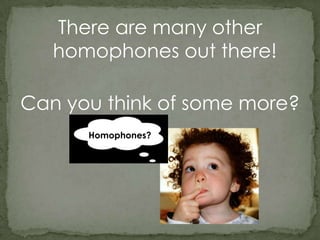 There are many other homophones out there!Can you think of some more?Homophones?