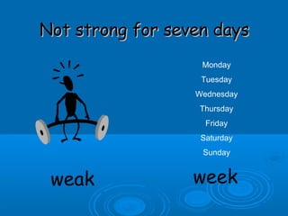 Not strong for seven daysNot strong for seven days
weak week
Monday
Tuesday
Wednesday
Thursday
Friday
Saturday
Sunday
 