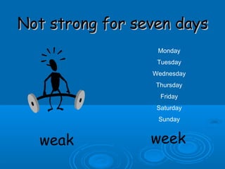 Not strong for seven daysNot strong for seven days
weak week
Monday
Tuesday
Wednesday
Thursday
Friday
Saturday
Sunday
 
