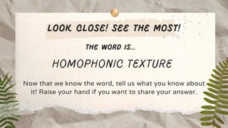 look close! SEE THE MOST!
THE WORD IS...
HOMOPHONIC TEXTURE
Now that we know the word, tell us what you know about
it! Raise your hand if you want to share your answer.
 