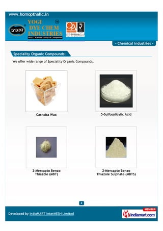 - Chemical industries -

Speciality Organic Compounds:

We offer wide range of Speciality Organic Compounds.




               Carnoba Wax                               5-Sulfosalicylic Acid




            2-Mercapto Benzo                              2-Mercapto Benzo
              Thiazole (MBT)                           Thiazole Sulphate (MBTS)
 