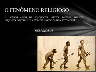 O HOMEM ALÉM DE SOMATICUS, VIVENS, SAPIENS, VOLENS,
LOQUENS, SOCIALIS, CULTURALIS, FABER, LUDEN É TAMBÉM
RELIGIOSUS
O FENÔMENO RELIGIOSO
 