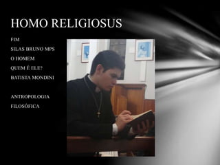 HOMO RELIGIOSUS
FIM
SILAS BRUNO MPS
O HOMEM
QUEM É ELE?
BATISTA MONDINI
ANTROPOLOGIA
FILOSÓFICA
 