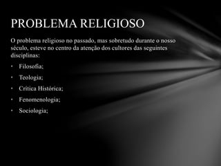 O problema religioso no passado, mas sobretudo durante o nosso
século, esteve no centro da atenção dos cultores das seguintes
disciplinas:
• Filosofia;
• Teologia;
• Crítica Histórica;
• Fenomenologia;
• Sociologia;
PROBLEMA RELIGIOSO
 