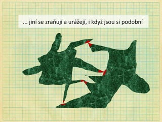 ... jiní   se zraňují a urážejí, i  kd yž jsou si podobní  