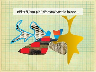 někteří jsou plní představivosti a barev ... 