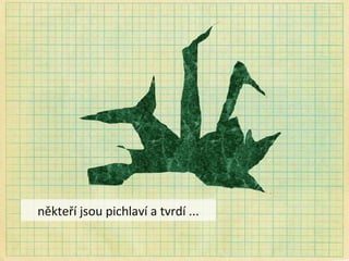 někteří jsou pichlaví a tvrdí ... 