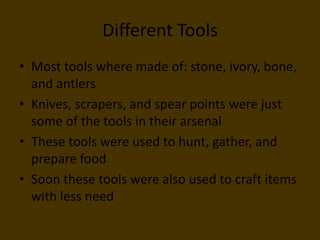 Different ToolsMost tools where made of: stone, ivory, bone, and antlersKnives, scrapers, and spear points were just some of the tools in their arsenalThese tools were used to hunt, gather, and prepare foodSoon these tools were also used to craft items with less need
