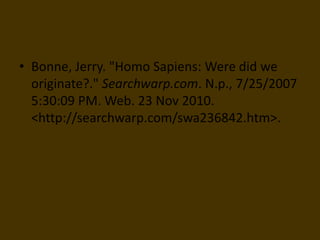 Bonne, Jerry. "Homo Sapiens: Were did we originate?." Searchwarp.com. N.p., 7/25/2007 5:30:09 PM. Web. 23 Nov 2010. <http://searchwarp.com/swa236842.htm>. 