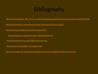 Bibliography“Origins of Humankind”, PBS, 17.11.10, <http://www.pbs.org/wgbh/evolution/humans/humankind/d.htmll>http://humanorigins.si.edu/evidence/human-fossils/species/homo-sapiens http://www.archaeologyinfo.com/homosapiens.htm      http://www.bbc.co.uk/sn/prehistoric_life/human/species/   http://historyday.crf-usa.org/1708/introduction.htm                 http://www.archaeologyinfo.com/species.htm http://homepage.mac.com/wis/Personal/lectures/primate-adaptation/09GenusHomo.pdf