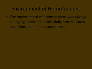 Environment of Homo SapiensThe environment of homo sapiens was always changing. It wasn’t stable. Rain, storms, snow, eruptions, sun, desert and more…