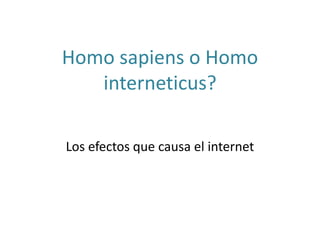Homo sapiens o Homo
interneticus?
Los efectos que causa el internet
 