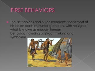 

The first sapiens and his descendants spent most of
his life on earth as hunter-gatherers, with no sign of
what is known as modern human
behavior, including abstract thinking and
symbolism

 