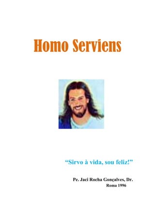 Homo Serviens
“Sirvo à vida, sou feliz!”
Pe. Jaci Rocha Gonçalves, Dr.
Roma 1996
 