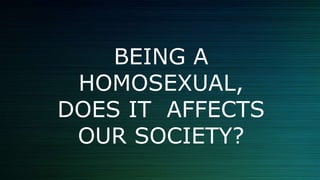 BEING A
HOMOSEXUAL,
DOES IT AFFECTS
OUR SOCIETY?
 