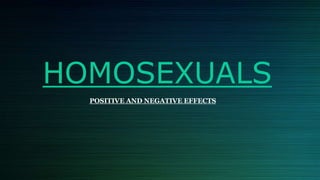 HOMOSEXUALS
POSITIVE AND NEGATIVE EFFECTS
 